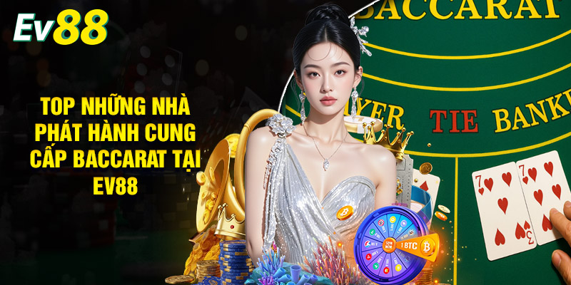 Baccarat EV88 | Vào Chơi Đơn Giản, Rinh Ngay Thưởng Khủng 3 Top Những Nhà Phát Hành Cung Cấp Baccarat Tại EV88